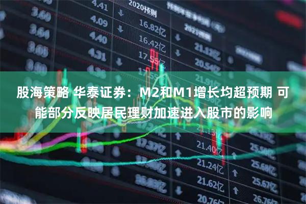 股海策略 华泰证券：M2和M1增长均超预期 可能部分反映居民理财加速进入股市的影响