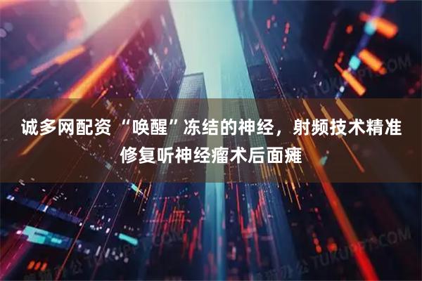 诚多网配资 “唤醒”冻结的神经，射频技术精准修复听神经瘤术后面瘫