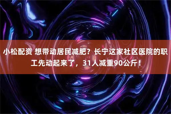小松配资 想带动居民减肥？长宁这家社区医院的职工先动起来了，31人减重90公斤！