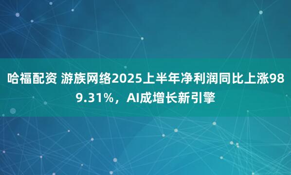 哈福配资 游族网络2025上半年净利润同比上涨989.31%，AI成增长新引擎
