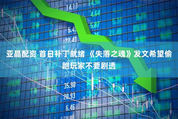 亚晶配资 首日补丁就绪 《失落之魂》发文希望偷跑玩家不要剧透