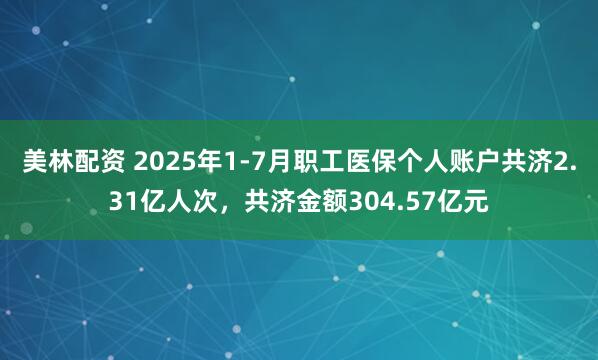 美林配资 2025年1-7月职工医保个人账户共济2.31亿人次，共济金额304.57亿元