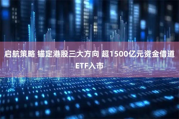 启航策略 锚定港股三大方向 超1500亿元资金借道ETF入市