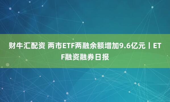 财牛汇配资 两市ETF两融余额增加9.6亿元丨ETF融资融券日报