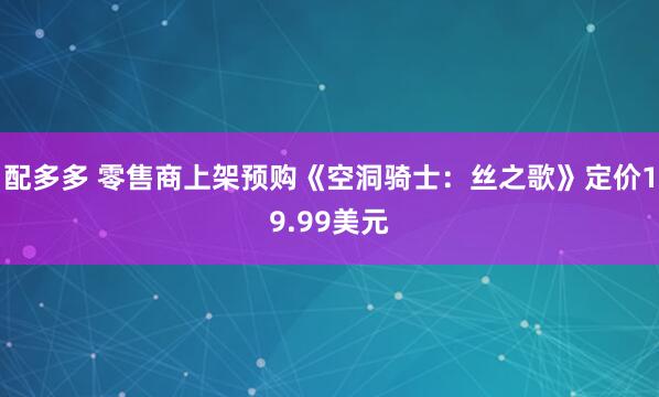 配多多 零售商上架预购《空洞骑士：丝之歌》定价19.99美元