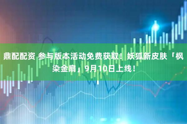 鼎配配资 参与版本活动免费获取！妖狐新皮肤「枫染金扇」9月10日上线！