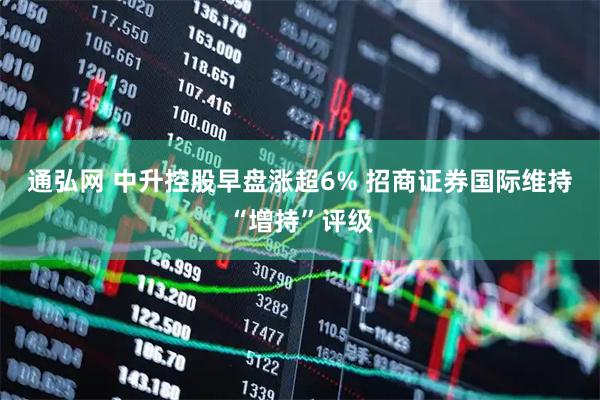 通弘网 中升控股早盘涨超6% 招商证券国际维持“增持”评级