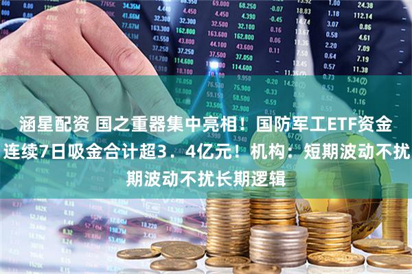 涵星配资 国之重器集中亮相！国防军工ETF资金面火热，连续7日吸金合计超3．4亿元！机构：短期波动不扰长期逻辑