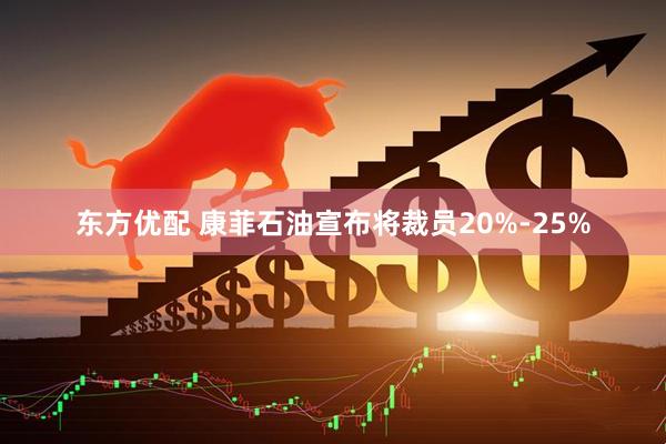 东方优配 康菲石油宣布将裁员20%-25%