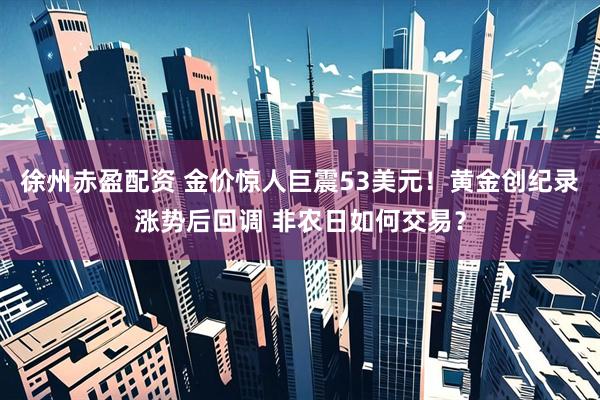 徐州赤盈配资 金价惊人巨震53美元！黄金创纪录涨势后回调 非农日如何交易？