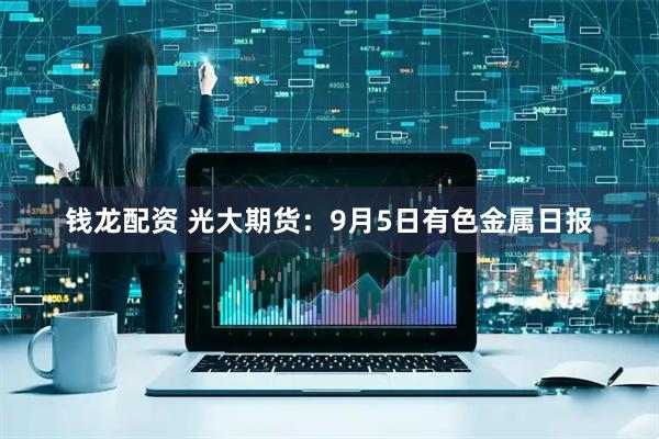 钱龙配资 光大期货：9月5日有色金属日报