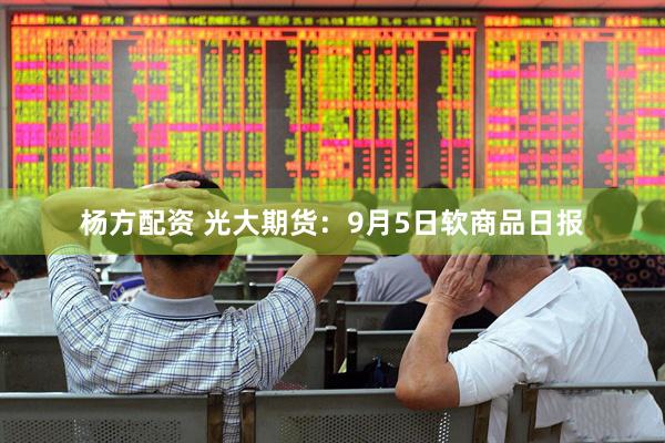 杨方配资 光大期货：9月5日软商品日报