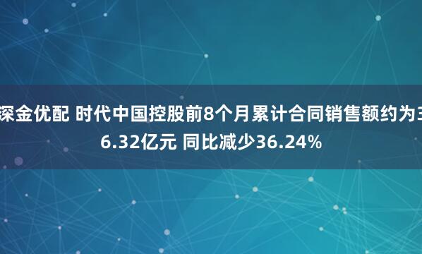 深金优配 时代中国控股前8个月累计合同销售额约为36.32亿元 同比减少36.24%