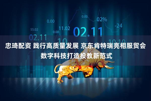 忠琦配资 践行高质量发展 京东肯特瑞亮相服贸会 数字科技打造投教新范式