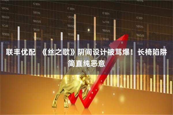 联丰优配  《丝之歌》阴间设计被骂爆！长椅陷阱简直纯恶意