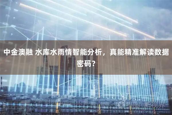中金澳融 水库水雨情智能分析，真能精准解读数据密码？