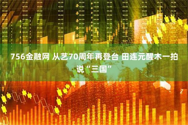 756金融网 从艺70周年再登台 田连元醒木一拍说“三国”