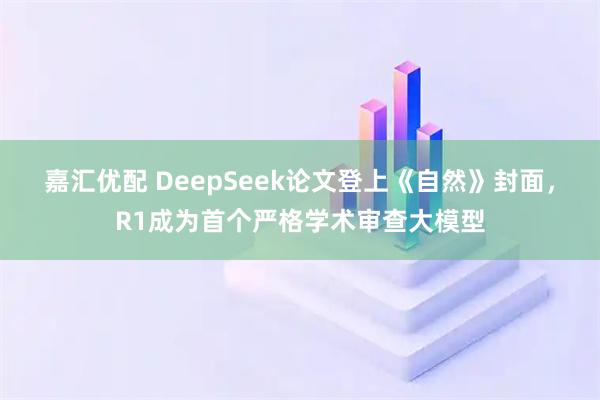 嘉汇优配 DeepSeek论文登上《自然》封面，R1成为首个严格学术审查大模型