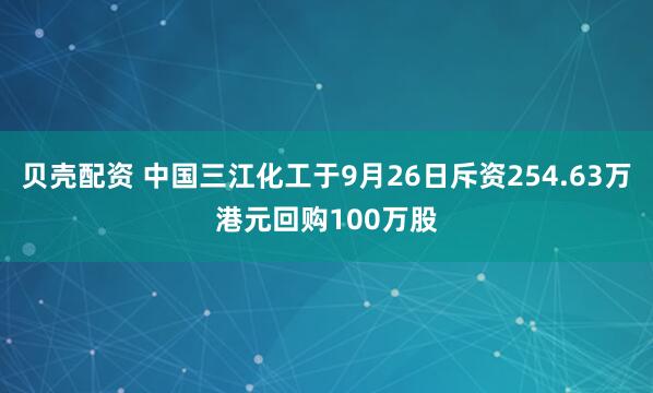 贝壳配资 中国三江化工于9月26日斥资254.63万港元回购100万股