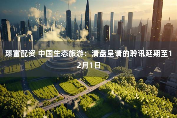 臻富配资 中国生态旅游：清盘呈请的聆讯延期至12月1日