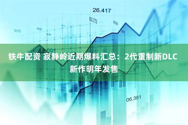 铁牛配资 寂静岭近期爆料汇总：2代重制新DLC 新作明年发售