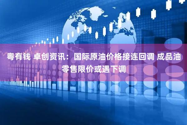 粤有钱 卓创资讯：国际原油价格接连回调 成品油零售限价或遇下调