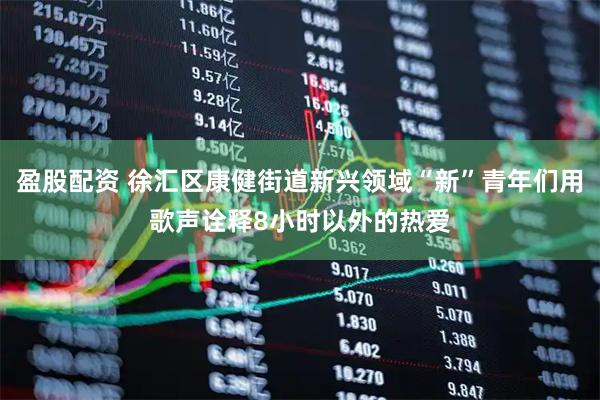 盈股配资 徐汇区康健街道新兴领域“新”青年们用歌声诠释8小时以外的热爱