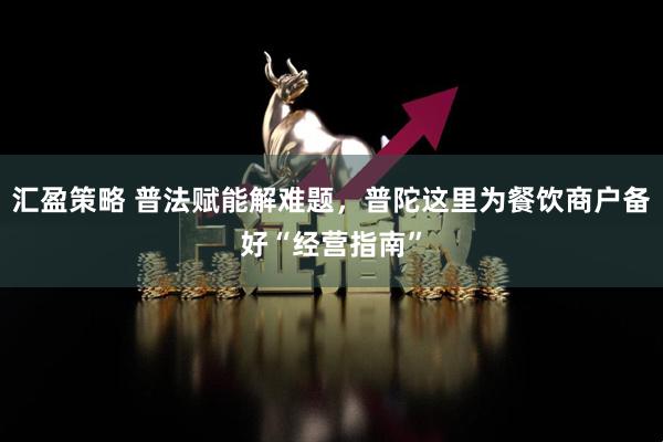 汇盈策略 普法赋能解难题，普陀这里为餐饮商户备好“经营指南”