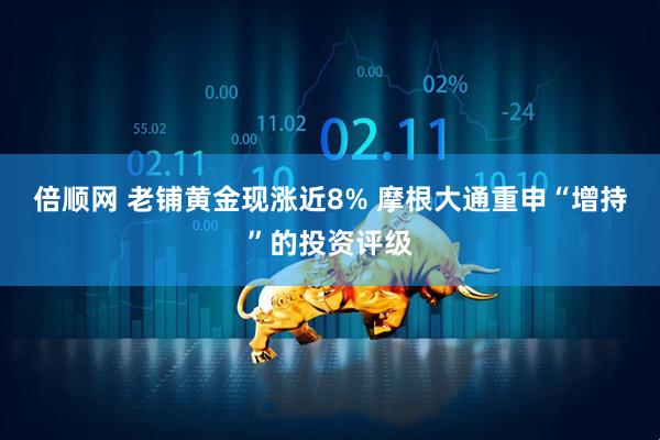 倍顺网 老铺黄金现涨近8% 摩根大通重申“增持”的投资评级