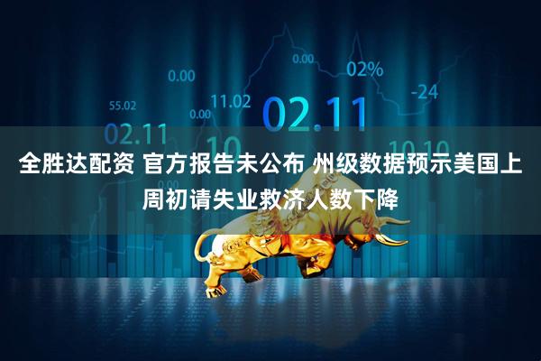 全胜达配资 官方报告未公布 州级数据预示美国上周初请失业救济人数下降