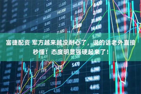富捷配资 军方越来越没耐心了，说的话老外直接秒懂！态度明显强硬起来了！