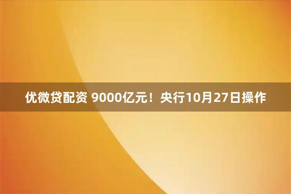 优微贷配资 9000亿元！央行10月27日操作