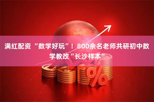 满红配资 “数学好玩”！800余名老师共研初中数学教改“长沙样本”