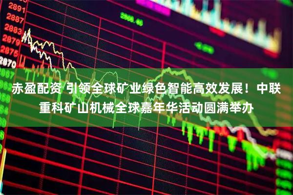 赤盈配资 引领全球矿业绿色智能高效发展！中联重科矿山机械全球嘉年华活动圆满举办