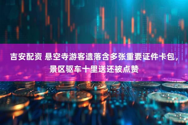 吉安配资 悬空寺游客遗落含多张重要证件卡包，景区驱车十里送还被点赞