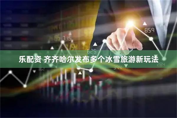 乐配资 齐齐哈尔发布多个冰雪旅游新玩法