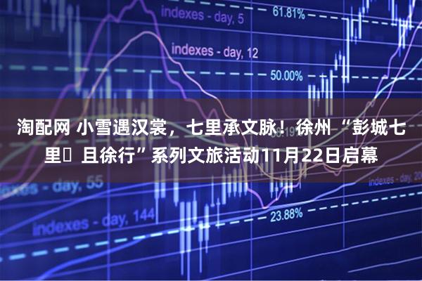 淘配网 小雪遇汉裳，七里承文脉！徐州 “彭城七里・且徐行”系列文旅活动11月22日启幕