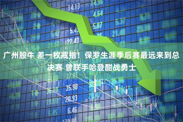 广州股牛 差一枚戒指！保罗生涯季后赛最远来到总决赛 曾联手哈登酣战勇士