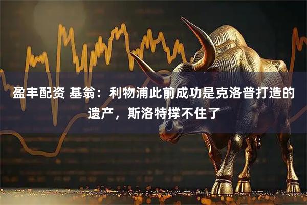 盈丰配资 基翁：利物浦此前成功是克洛普打造的遗产，斯洛特撑不住了