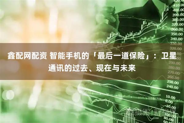 鑫配网配资 智能手机的「最后一道保险」：卫星通讯的过去、现在与未来