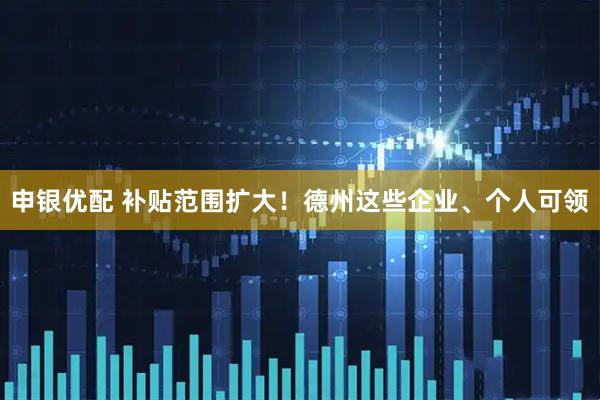 申银优配 补贴范围扩大！德州这些企业、个人可领
