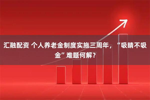 汇融配资 个人养老金制度实施三周年，“吸睛不吸金”难题何解？
