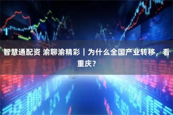 智慧通配资 渝聊渝精彩｜为什么全国产业转移，看重庆？