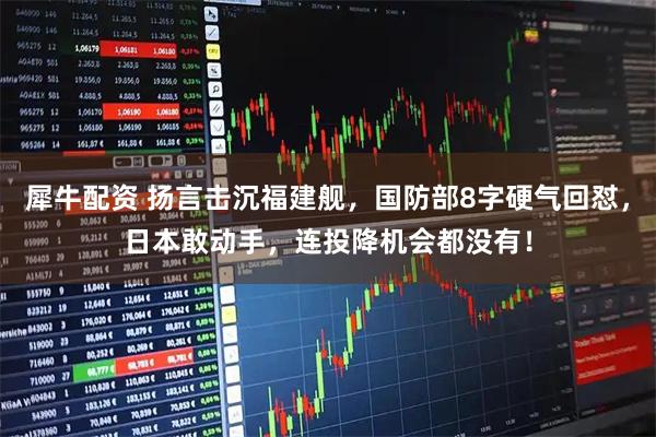 犀牛配资 扬言击沉福建舰，国防部8字硬气回怼，日本敢动手，连投降机会都没有！