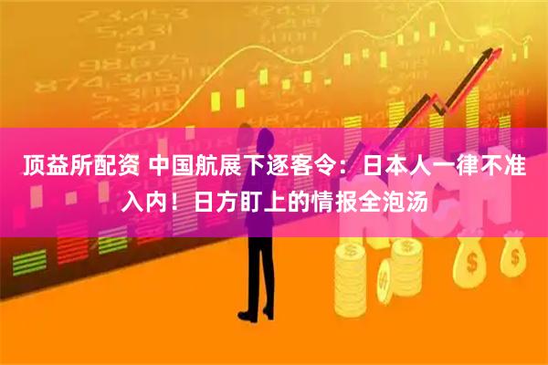 顶益所配资 中国航展下逐客令：日本人一律不准入内！日方盯上的情报全泡汤