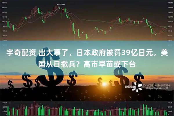 宇奇配资 出大事了，日本政府被罚39亿日元，美国从日撤兵？高市早苗或下台