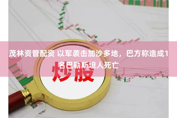 茂林资管配资 以军袭击加沙多地，巴方称造成1名巴勒斯坦人死亡