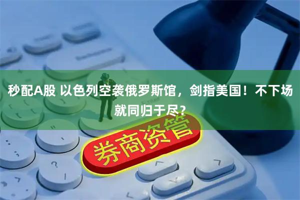 秒配A股 以色列空袭俄罗斯馆，剑指美国！不下场就同归于尽？