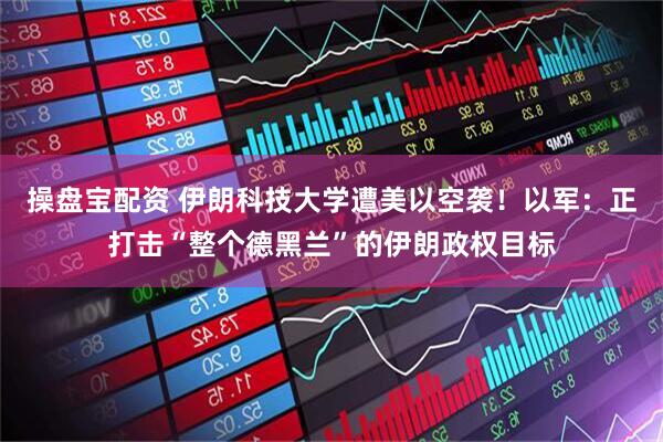 操盘宝配资 伊朗科技大学遭美以空袭！以军：正打击“整个德黑兰”的伊朗政权目标