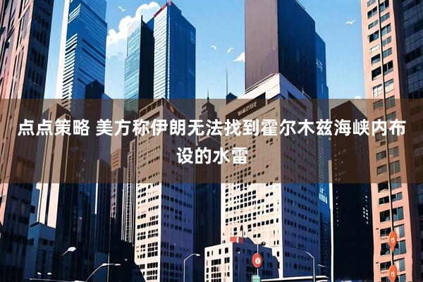 点点策略 美方称伊朗无法找到霍尔木兹海峡内布设的水雷